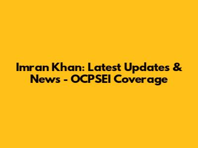 Imran Khan: Latest Updates & News - OCPSEI Coverage
