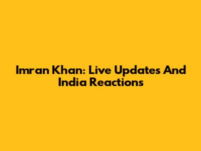 Imran Khan: Live Updates And India Reactions