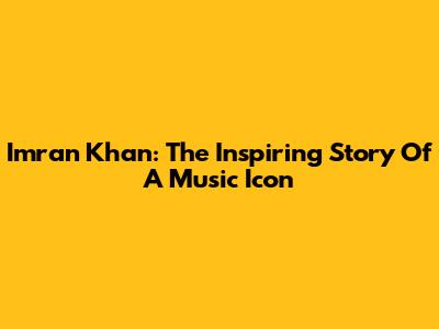 Imran Khan: The Inspiring Story Of A Music Icon