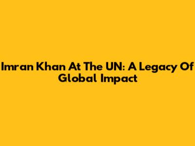 Imran Khan At The UN: A Legacy Of Global Impact