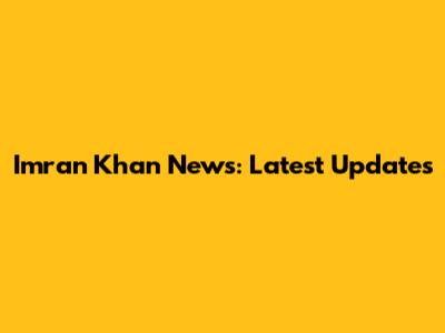 Imran Khan News: Latest Updates