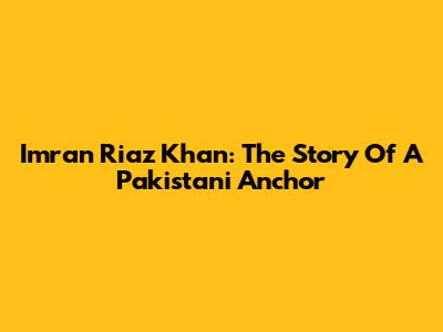 Imran Riaz Khan: The Story Of A Pakistani Anchor