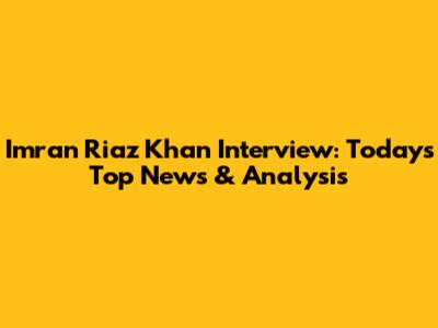 Imran Riaz Khan Interview: Today's Top News & Analysis