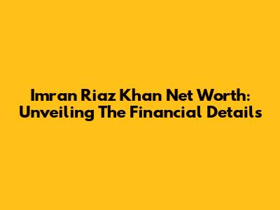 Imran Riaz Khan Net Worth: Unveiling The Financial Details