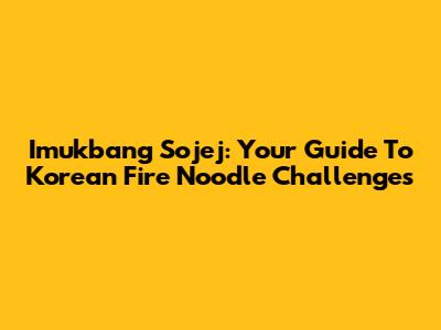 Imukbang Sojej: Your Guide To Korean Fire Noodle Challenges