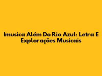 Imusica Além Do Rio Azul: Letra E Explorações Musicais
