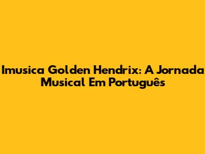 Imusica Golden Hendrix: A Jornada Musical Em Português