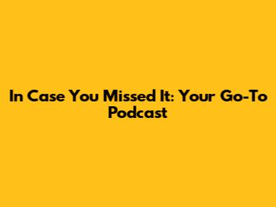 In Case You Missed It: Your Go-To Podcast
