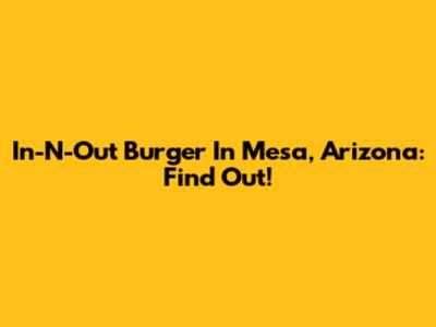 In-N-Out Burger In Mesa, Arizona: Find Out!