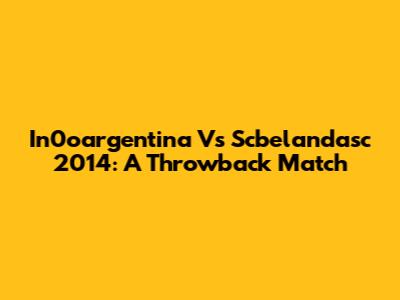 In0oargentina Vs Scbelandasc 2014: A Throwback Match