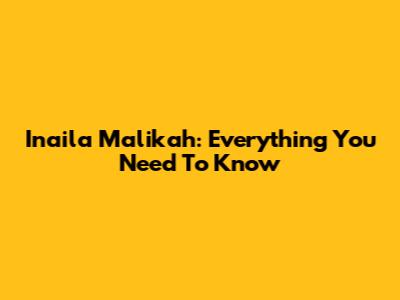 Inaila Malikah: Everything You Need To Know