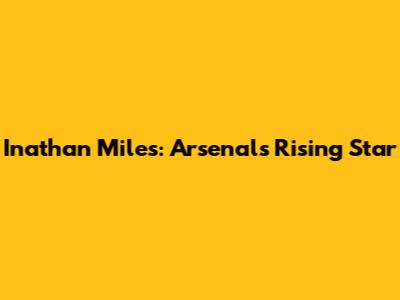 Inathan Miles: Arsenal's Rising Star