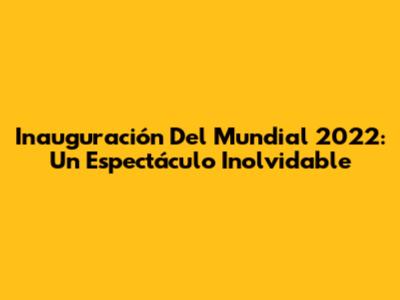 Inauguración Del Mundial 2022: Un Espectáculo Inolvidable