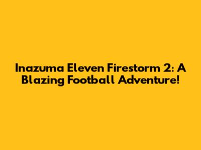 Inazuma Eleven Firestorm 2: A Blazing Football Adventure!