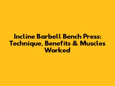 Incline Barbell Bench Press: Technique, Benefits & Muscles Worked