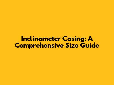 Inclinometer Casing: A Comprehensive Size Guide