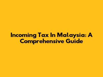 Incoming Tax In Malaysia: A Comprehensive Guide
