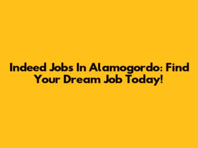 Indeed Jobs In Alamogordo: Find Your Dream Job Today!