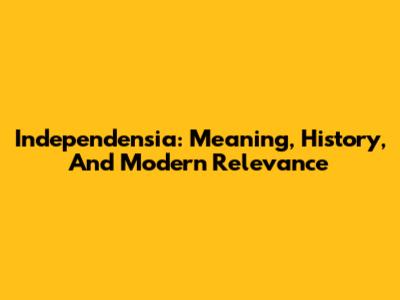 Independensia: Meaning, History, And Modern Relevance