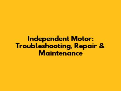 Independent Motor: Troubleshooting, Repair & Maintenance