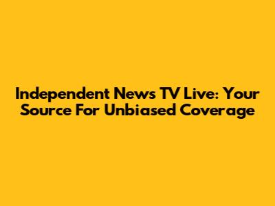 Independent News TV Live: Your Source For Unbiased Coverage