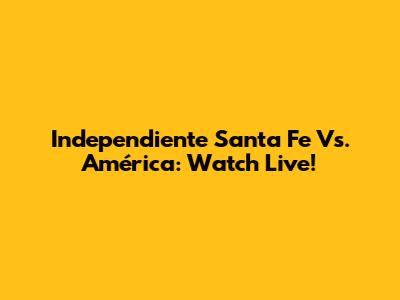 Independiente Santa Fe Vs. América: Watch Live!