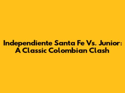 Independiente Santa Fe Vs. Junior: A Classic Colombian Clash