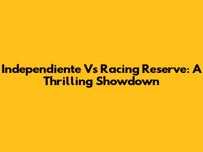 Independiente Vs Racing Reserve: A Thrilling Showdown