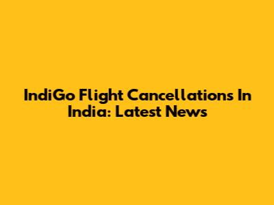 IndiGo Flight Cancellations In India: Latest News