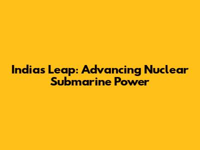 India's Leap: Advancing Nuclear Submarine Power