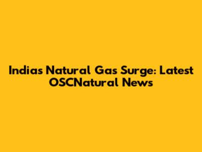 India's Natural Gas Surge: Latest OSCNatural News