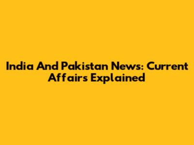 India And Pakistan News: Current Affairs Explained