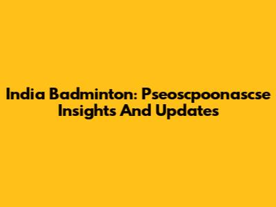 India Badminton: Pseoscpoonascse Insights And Updates