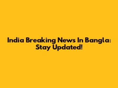 India Breaking News In Bangla: Stay Updated!