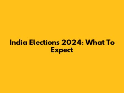 India Elections 2024: What To Expect