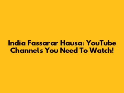 India Fassarar Hausa: YouTube Channels You Need To Watch!