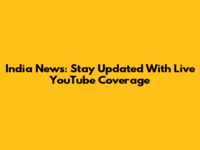 India News: Stay Updated With Live YouTube Coverage
