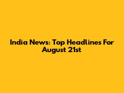 India News: Top Headlines For August 21st