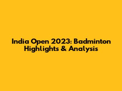 India Open 2023: Badminton Highlights & Analysis