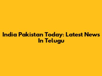 India Pakistan Today: Latest News In Telugu