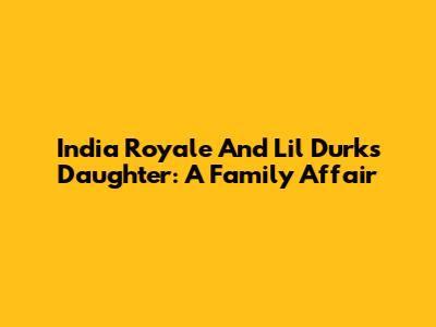 India Royale And Lil Durk's Daughter: A Family Affair