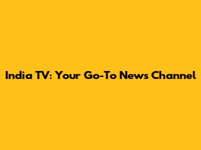India TV: Your Go-To News Channel