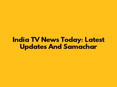 India TV News Today: Latest Updates And Samachar