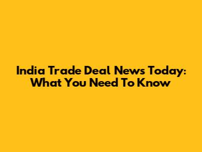 India Trade Deal News Today: What You Need To Know