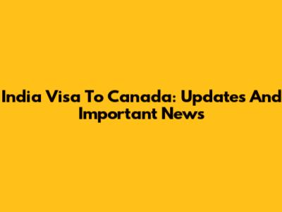 India Visa To Canada: Updates And Important News