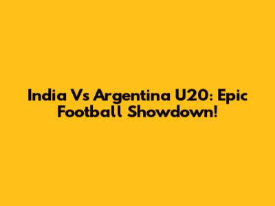 India Vs Argentina U20: Epic Football Showdown!