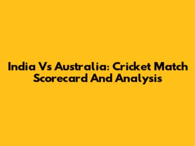 India Vs Australia: Cricket Match Scorecard And Analysis