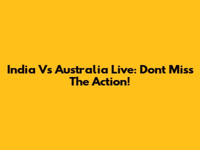 India Vs Australia Live: Don't Miss The Action!