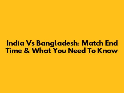 India Vs Bangladesh: Match End Time & What You Need To Know