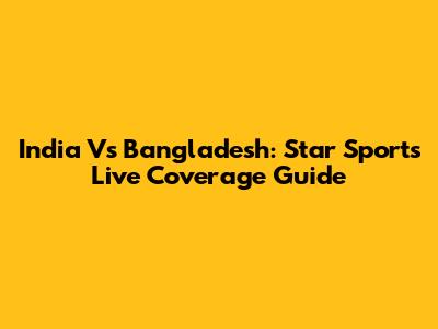 India Vs Bangladesh: Star Sports Live Coverage Guide